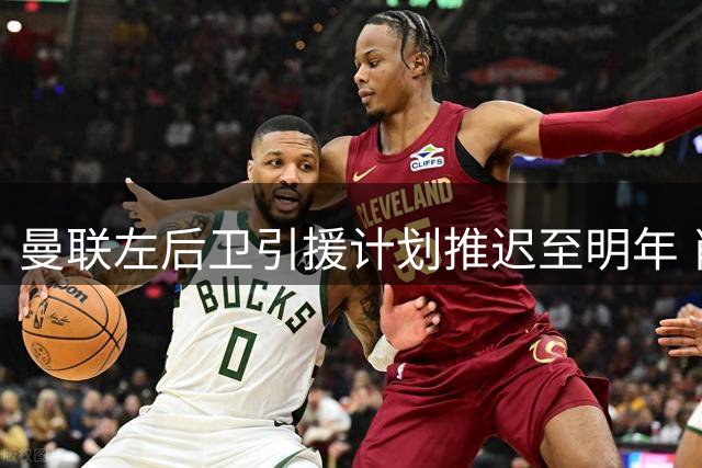 曼联左后卫引援计划推迟至明年 肖马组合成进攻利器
