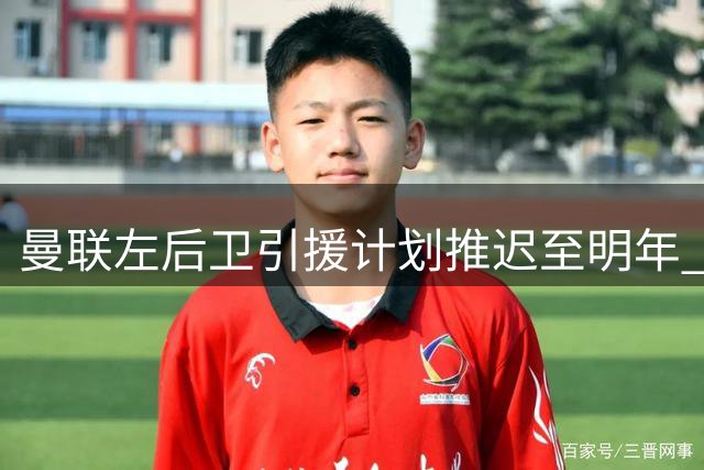 曼联左后卫引援计划推迟至明年 肖马组合成进攻利器
